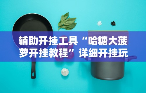 辅助开挂工具“哈糖大菠萝开挂教程	”详细开挂玩法