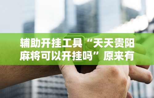 辅助开挂工具“天天贵阳麻将可以开挂吗”原来有神器下载!