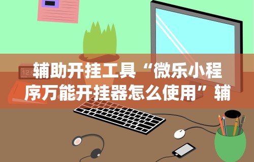 辅助开挂工具“微乐小程序万能开挂器怎么使用	”辅助挂下载”(最新开挂教程)