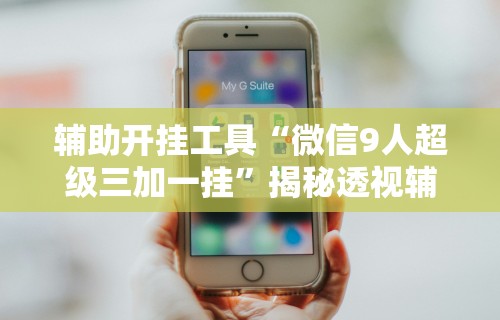 辅助开挂工具“微信9人超级三加一挂	”揭秘透视辅助万能挂