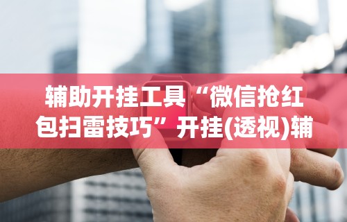 辅助开挂工具“微信抢红包扫雷技巧”开挂(透视)辅助神器
