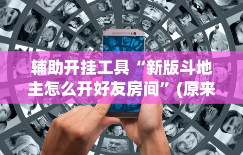 辅助开挂工具“新版斗地主怎么开好友房间”(原来确实是有挂)