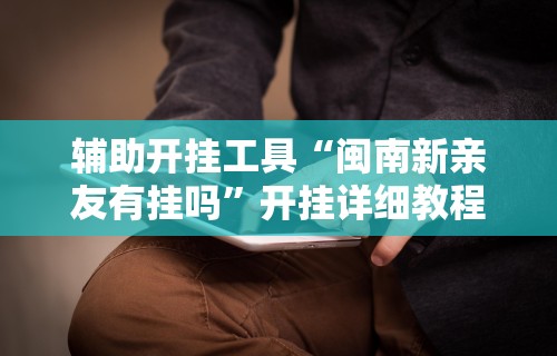 辅助开挂工具“闽南新亲友有挂吗	”开挂详细教程
