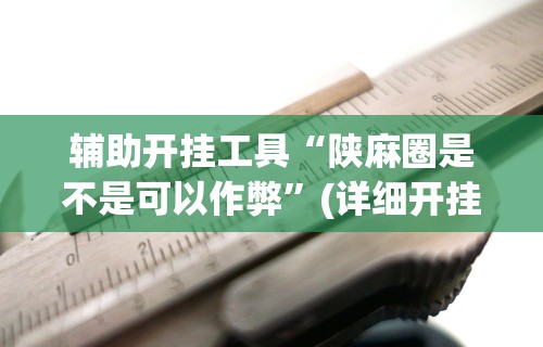 辅助开挂工具“陕麻圈是不是可以作弊	”(详细开挂教程)