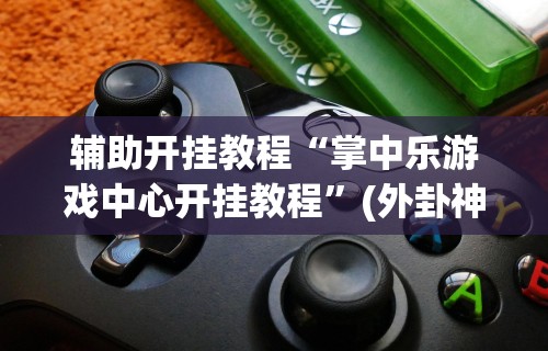 辅助开挂教程“掌中乐游戏中心开挂教程”(外卦神器下载)