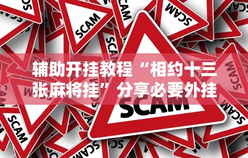 辅助开挂教程“相约十三张麻将挂”分享必要外挂教程