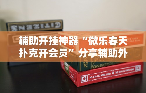 辅助开挂神器“微乐春天扑克开会员”分享辅助外挂教程
