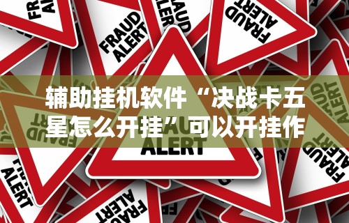 辅助挂机软件“决战卡五星怎么开挂	”可以开挂作弊