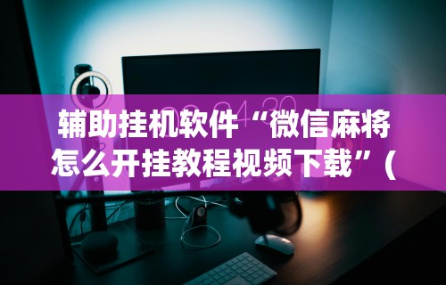 辅助挂机软件“微信麻将怎么开挂教程视频下载”(详细开挂教程)