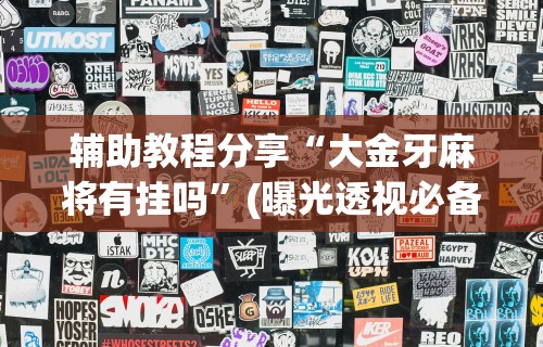 辅助教程分享“大金牙麻将有挂吗	”(曝光透视必备猫腻)