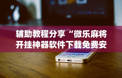 辅助教程分享“微乐麻将开挂神器软件下载免费安装苹果(详细真的有挂)-知乎 辅助教程分享“微乐麻将开挂神器软件下载免费安装苹果(详细真的有挂)-知乎
