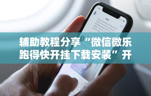 辅助教程分享“微信微乐跑得快开挂下载安装”开挂科技辅助神器手机