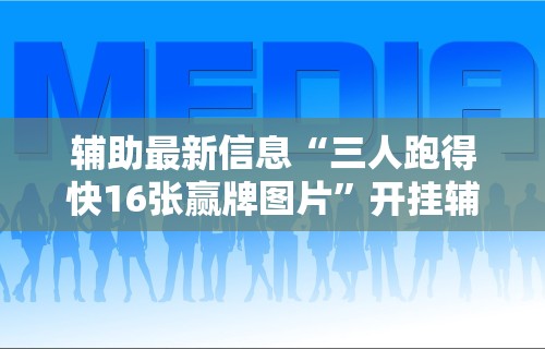 辅助最新信息“三人跑得快16张赢牌图片	”开挂辅助脚本+详细开挂