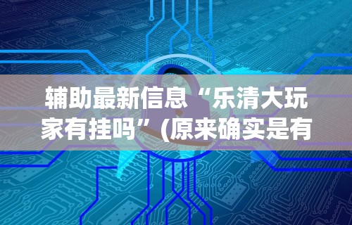 辅助最新信息“乐清大玩家有挂吗	”(原来确实是有挂)