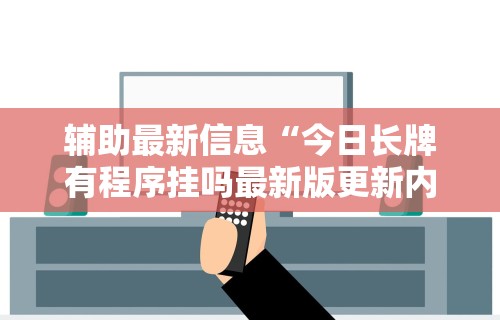 辅助最新信息“今日长牌有程序挂吗最新版更新内容	”通用版下载教程！