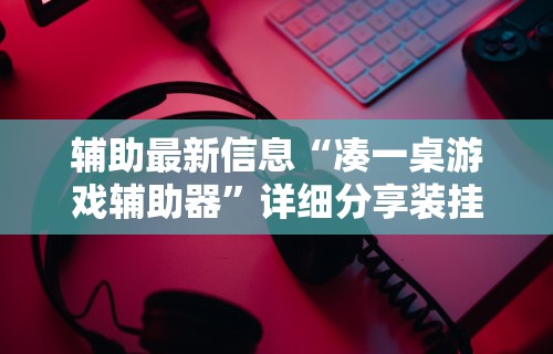 辅助最新信息“凑一桌游戏辅助器”详细分享装挂步骤教程