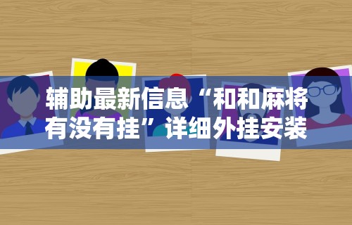 辅助最新信息“和和麻将有没有挂”详细外挂安装步骤
