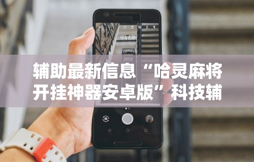 辅助最新信息“哈灵麻将开挂神器安卓版	”科技辅助神器手机版教程