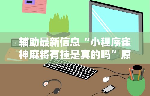 丰富分享“微壳跑胡子有挂吗	”开挂神器{透视辅助}全揭秘