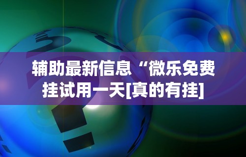辅助最新信息“微乐免费挂试用一天[真的有挂]