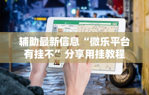 辅助最新信息“微乐平台有挂不”分享用挂教程