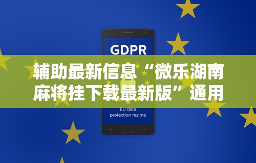 辅助最新信息“微乐湖南麻将挂下载最新版	”通用版下载教程！
