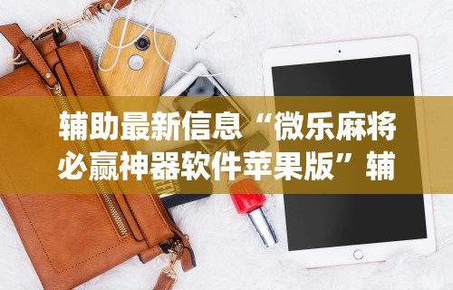 辅助最新信息“微乐麻将必赢神器软件苹果版”辅助挂下载”(最新开挂教程)