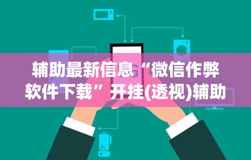 辅助最新信息“微信作弊软件下载	”开挂(透视)辅助