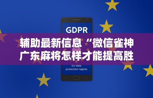 辅助最新信息“微信雀神广东麻将怎样才能提高胜率？	”通用版下载教程