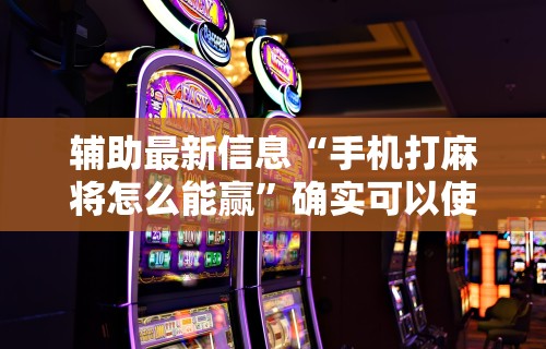 辅助最新信息“手机打麻将怎么能赢	”确实可以使用辅助