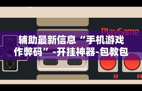 辅助最新信息“手机游戏作弊码”-开挂神器-包教包会