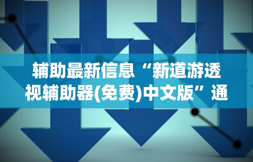 辅助最新信息“新道游透视辅助器(免费)中文版	”通用版下载教程