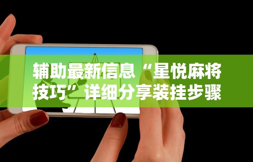 辅助最新信息“星悦麻将技巧”详细分享装挂步骤
