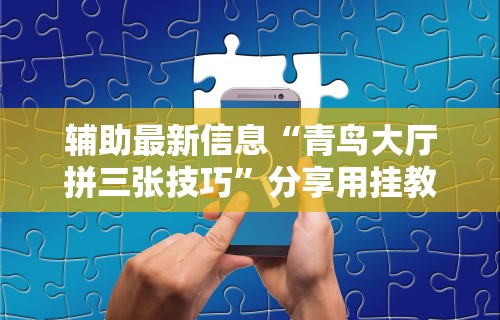 辅助最新信息“青鸟大厅拼三张技巧	”分享用挂教程