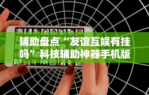 辅助盘点“友谊互娱有挂吗”科技辅助神器手机版