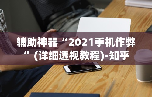 辅助神器“2021手机作弊”(详细透视教程)-知乎