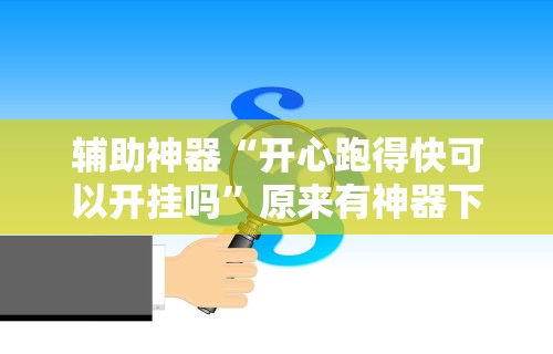 辅助神器“开心跑得快可以开挂吗	”原来有神器下载!