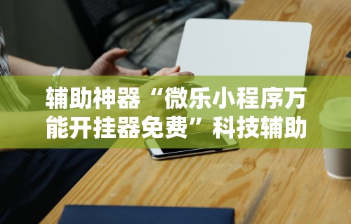 辅助神器“微乐小程序万能开挂器免费”科技辅助神器手机