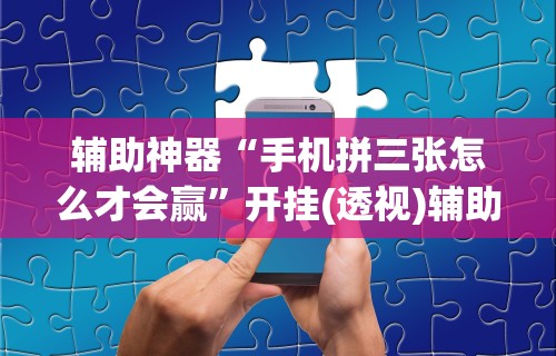 辅助神器“手机拼三张怎么才会赢”开挂(透视)辅助教程
