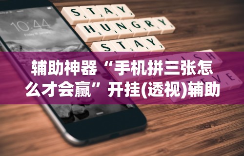 辅助神器“手机拼三张怎么才会赢”开挂(透视)辅助教程
