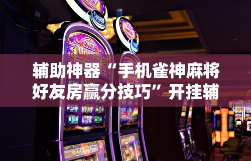 辅助神器“手机雀神麻将好友房赢分技巧	”开挂辅助脚本+详细开挂