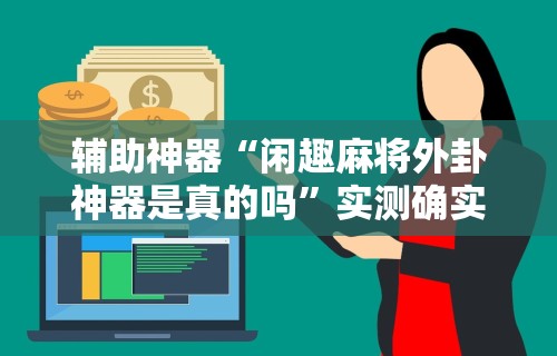 辅助神器“闲趣麻将外卦神器是真的吗	”实测确实有挂