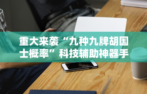 重大来袭“九种九牌胡国士概率”科技辅助神器手机版教程