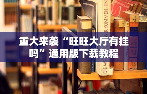 重大来袭“旺旺大厅有挂吗	”通用版下载教程