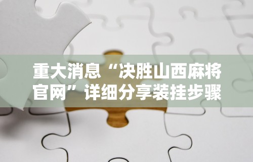 重大消息“决胜山西麻将官网”详细分享装挂步骤教程