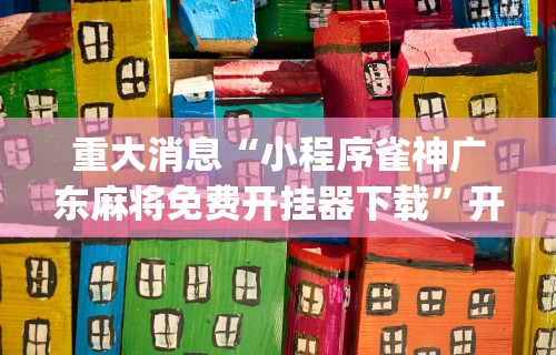 重大消息“小程序雀神广东麻将免费开挂器下载”开挂(透视)辅助教程