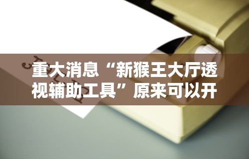 重大消息“新猴王大厅透视辅助工具	”原来可以开挂