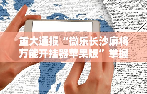 重大通报“微乐长沙麻将万能开挂器苹果版	”掌握辅助功能必胜规则