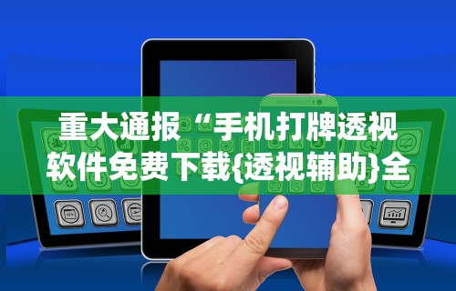 重大通报“手机打牌透视软件免费下载{透视辅助}全揭秘 重大通报“手机打牌透视软件免费下载{透视辅助}全揭秘