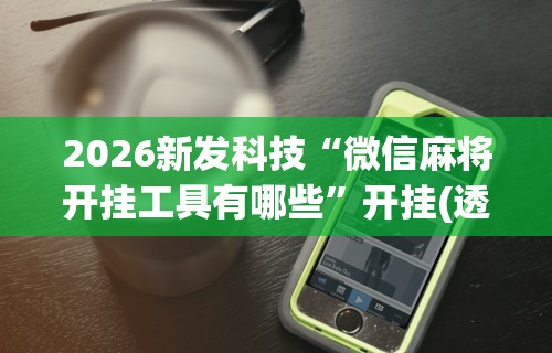 2026新发科技“微信麻将开挂工具有哪些	”开挂(透视)辅助教程
